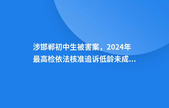 涉邯郸初中生被害案,2024年最高检依法核准追诉低龄未成年人严重暴力犯罪34人