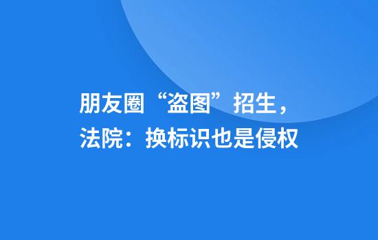 朋友圈“盗图”招生,法院:换标识也是侵权