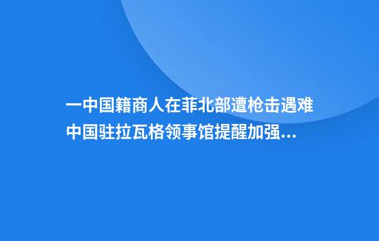 一中国籍商人在菲北部遭枪击遇难中国驻拉瓦格领事馆提醒加强安全防范