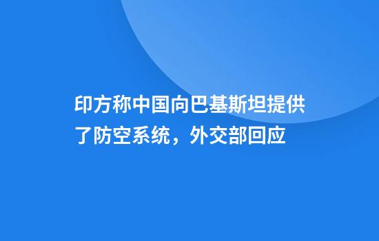 印方称中国向巴基斯坦提供了防空系统,外交部回应