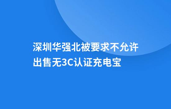 深圳华强北被要求不允许出售无3C认证充电宝