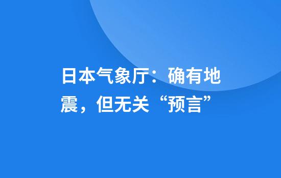 日本气象厅:确有地震,但无关“预言”
