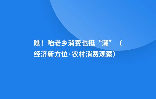 瞧!咱老乡消费也挺“潮”(经济新方位·农村消费观察)