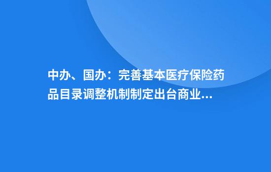中办、国办:完善基本医疗保险药品目录调整机制制定出台商业健康保险创新药品目录