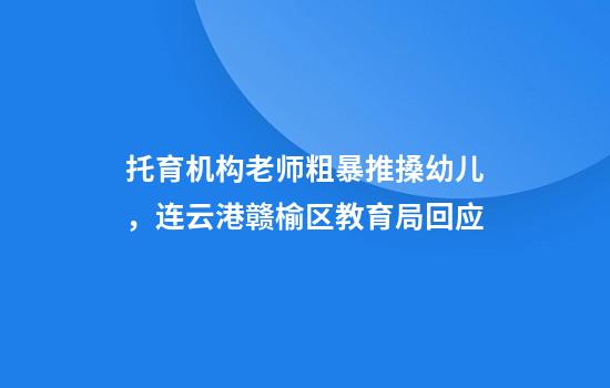 托育机构老师粗暴推搡幼儿,连云港赣榆区教育局回应