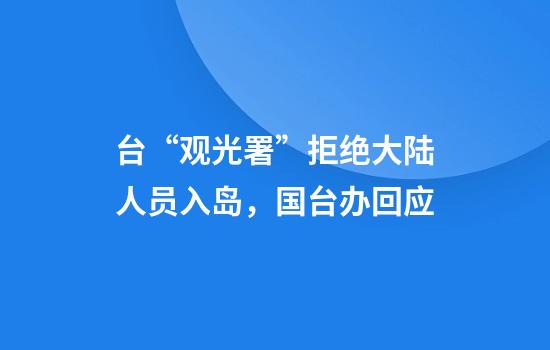 台“观光署”拒绝大陆人员入岛,国台办回应