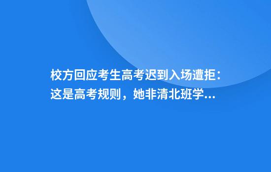 校方回应考生高考迟到入场遭拒：这是高考规则，她非清北班学生
