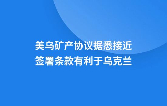 美乌矿产协议据悉接近签署条款有利于乌克兰