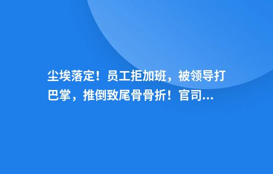 尘埃落定!员工拒加班,被领导打巴掌,推倒致尾骨骨折!官司打了2年多