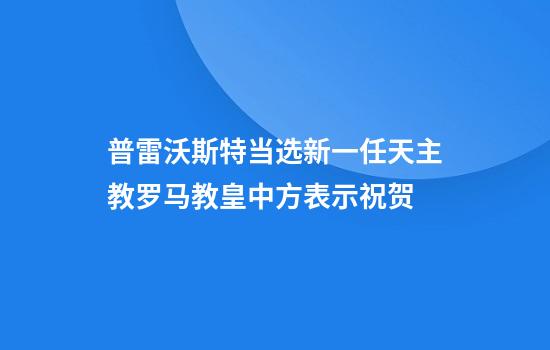 普雷沃斯特当选新一任天主教罗马教皇中方表示祝贺