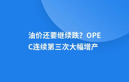 油价还要继续跌?OPEC+连续第三次大幅增产