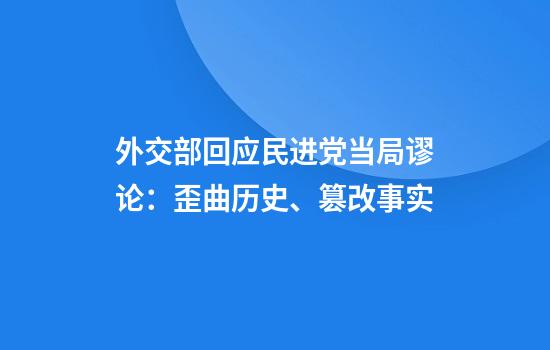 外交部回应民进党当局谬论:歪曲历史、篡改事实