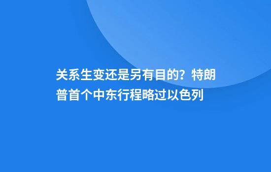 关系生变还是另有目的?特朗普首个中东行程略过以色列