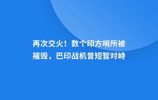 再次交火!数个印方哨所被摧毁,巴印战机曾短暂对峙