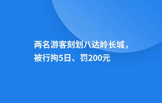 两名游客刻划八达岭长城,被行拘5日、罚200元