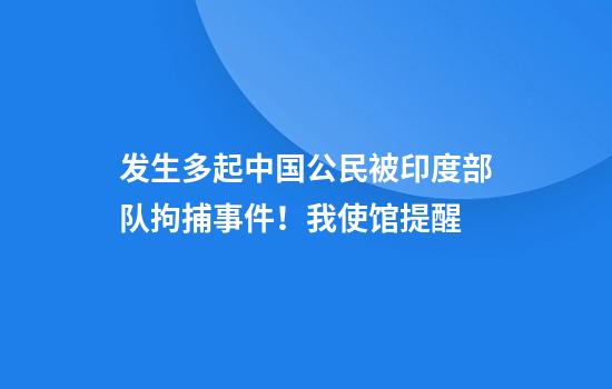 发生多起中国公民被印度部队拘捕事件!我使馆提醒