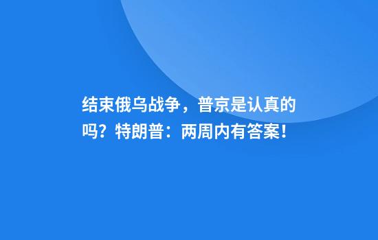 结束俄乌战争,普京是认真的吗?特朗普:两周内有答案!
