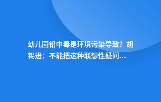 幼儿园铅中毒是环境污染导致?胡锡进:不能把这种联想性疑问当作紧急警报