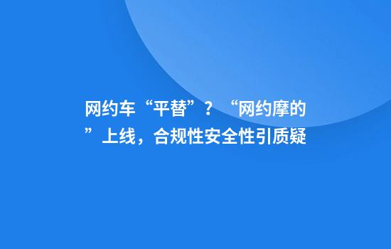 网约车“平替”?“网约摩的”上线,合规性安全性引质疑