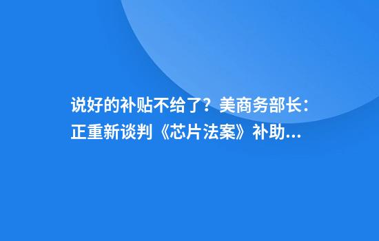 说好的补贴不给了?美商务部长:正重新谈判《芯片法案》补助金