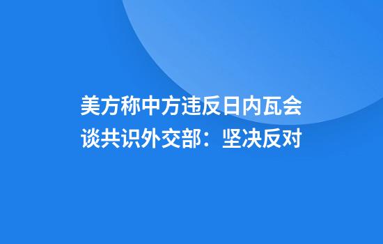 美方称中方违反日内瓦会谈共识外交部:坚决反对