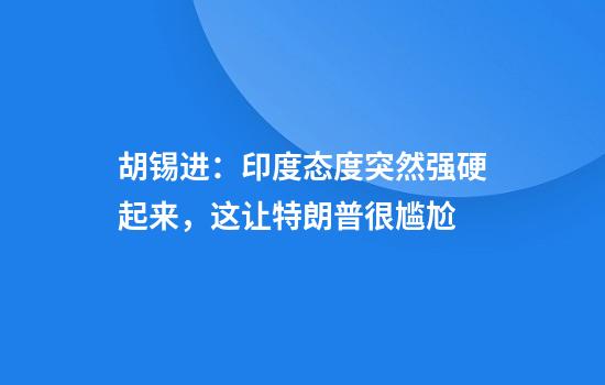 胡锡进:印度态度突然强硬起来,这让特朗普很尴尬