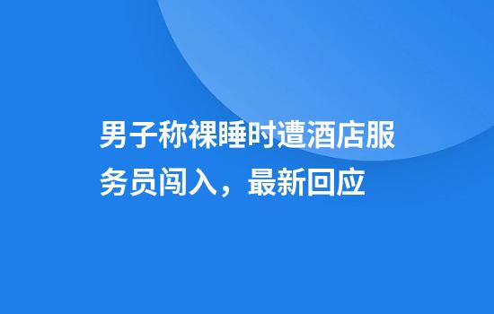 男子称裸睡时遭酒店服务员闯入,最新回应