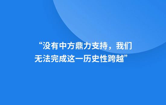 “没有中方鼎力支持,我们无法完成这一历史性跨越”