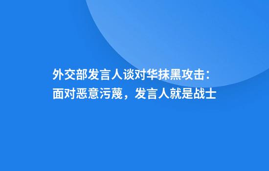 外交部发言人谈对华抹黑攻击:面对恶意污蔑,发言人就是战士