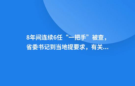 8年间连续6任“一把手”被查,省委书记到当地提要求,有关负责同志当面检视反思