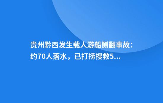 贵州黔西发生载人游船侧翻事故：约70人落水，已打捞搜救50余人
