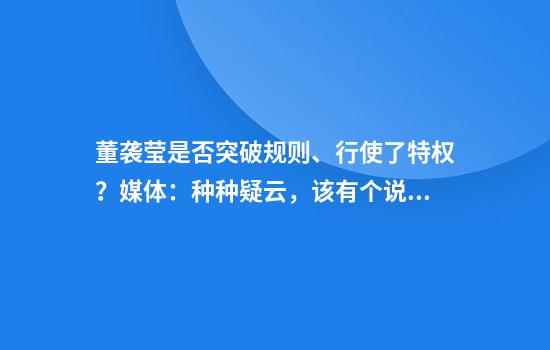 董袭莹是否突破规则、行使了特权？媒体：种种疑云，该有个说法了