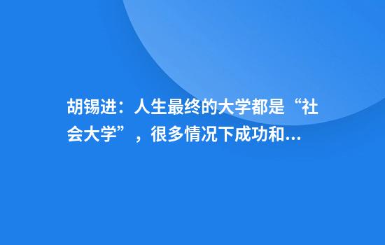 胡锡进:人生最终的大学都是“社会大学”,很多情况下成功和向上都是被逼出来的