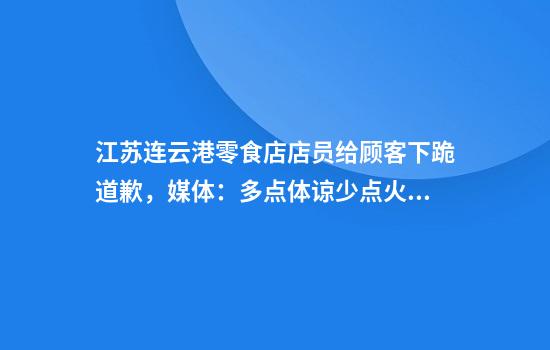 江苏连云港零食店店员给顾客下跪道歉,媒体:多点体谅少点火气