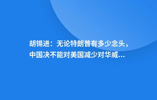胡锡进:无论特朗普有多少念头,中国决不能对美国减少对华威逼心存幻想