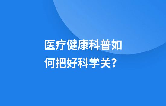 医疗健康科普如何把好科学关?