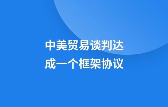 中美贸易谈判达成一个框架协议