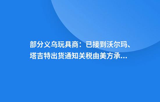 部分义乌玩具商：已接到沃尔玛、塔吉特出货通知关税由美方承担