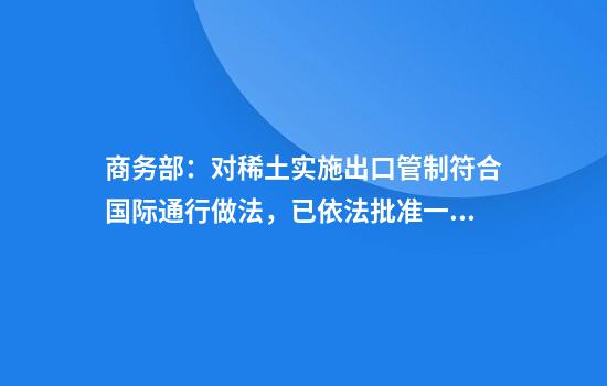 商务部:对稀土实施出口管制符合国际通行做法,已依法批准一定数量的合规申请