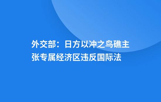 外交部：日方以冲之鸟礁主张专属经济区违反国际法