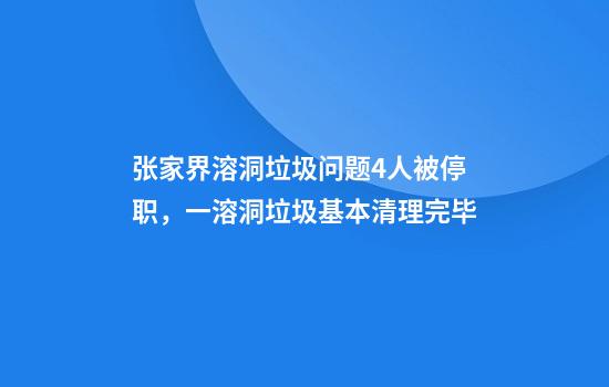 张家界溶洞垃圾问题4人被停职,一溶洞垃圾基本清理完毕