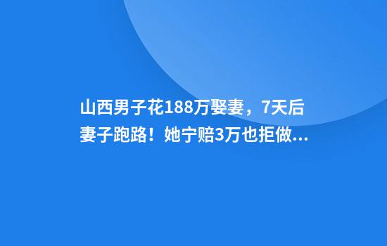 山西男子花18.8万娶妻,7天后妻子跑路!她宁赔3万也拒做亲子鉴定
