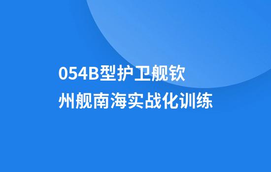 054B型护卫舰钦州舰南海实战化训练