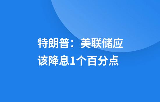 特朗普：美联储应该降息1个百分点