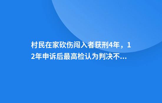 村民在家砍伤闯入者获刑4年,12年申诉后最高检认为判决不当应纠正