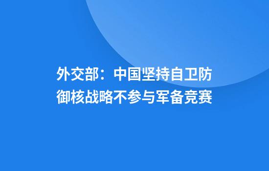 外交部:中国坚持自卫防御核战略不参与军备竞赛