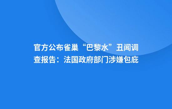 官方公布雀巢“巴黎水”丑闻调查报告:法国政府部门涉嫌包庇