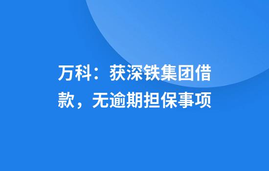 万科:获深铁集团借款,无逾期担保事项