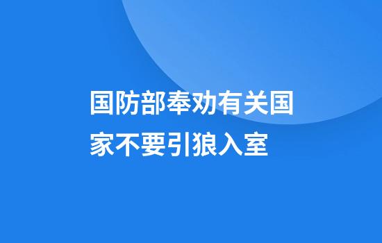 国防部奉劝有关国家不要引狼入室