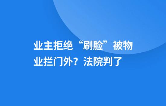 业主拒绝“刷脸”被物业拦门外?法院判了
